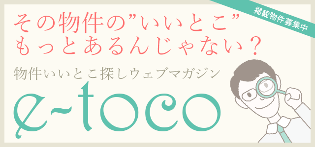 その物件のいいとこもっとあるんじゃない？物件いいとこ探しウェブマガジンe-toco